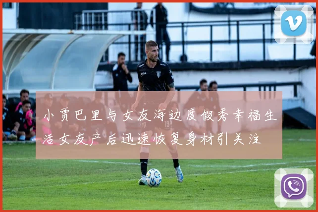 小贾巴里与女友海边度假秀幸福生活女友产后迅速恢复身材引关注