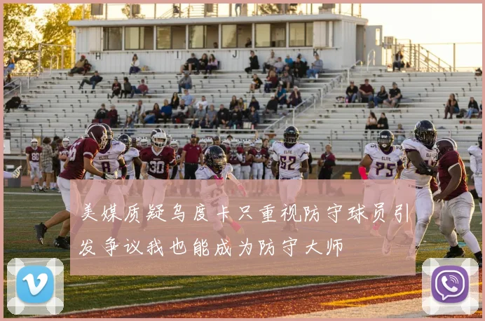 美媒质疑乌度卡只重视防守球员引发争议我也能成为防守大师