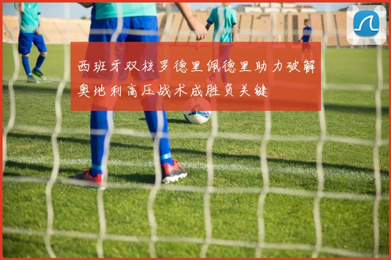 西班牙双核罗德里佩德里助力破解奥地利高压战术成胜负关键