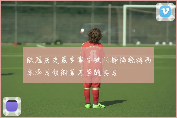 欧冠历史最多赛季破门榜揭晓梅西本泽马领衔莱万紧随其后