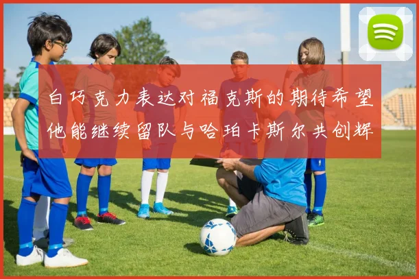 白巧克力表达对福克斯的期待希望他能继续留队与哈珀卡斯尔共创辉煌