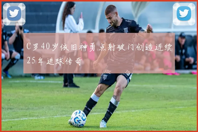 C罗40岁依旧神勇点射破门创造连续25年进球传奇