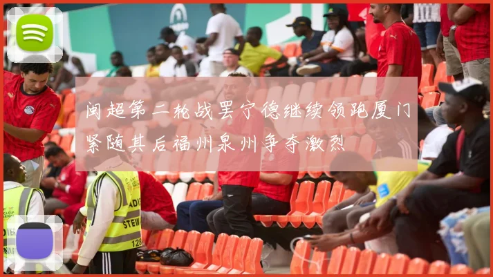 闽超第二轮战罢宁德继续领跑厦门紧随其后福州泉州争夺激烈