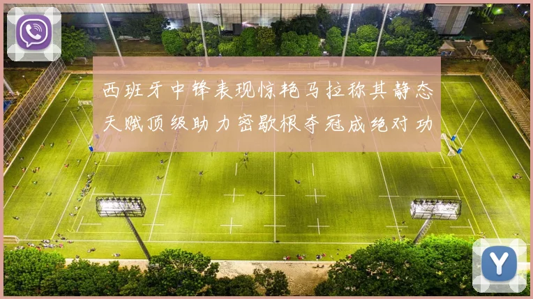 西班牙中锋表现惊艳马拉称其静态天赋顶级助力密歇根夺冠成绝对功臣