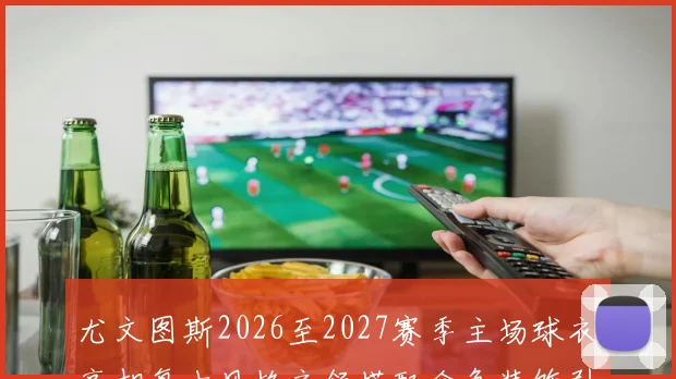 尤文图斯2026至2027赛季主场球衣亮相复古风格衣领搭配金色装饰引关注
