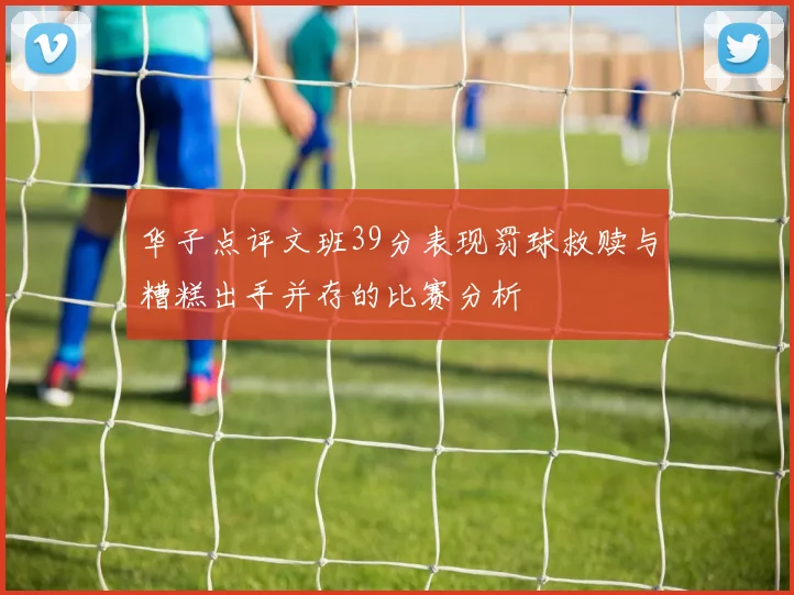 华子点评文班39分表现罚球救赎与糟糕出手并存的比赛分析