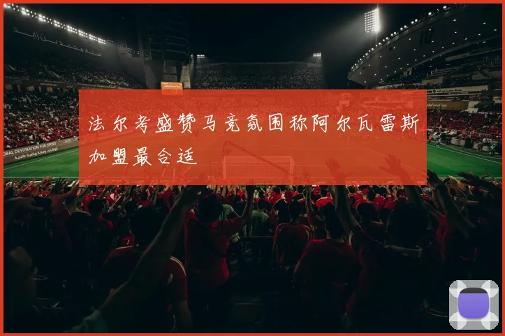 法尔考盛赞马竞氛围称阿尔瓦雷斯加盟最合适