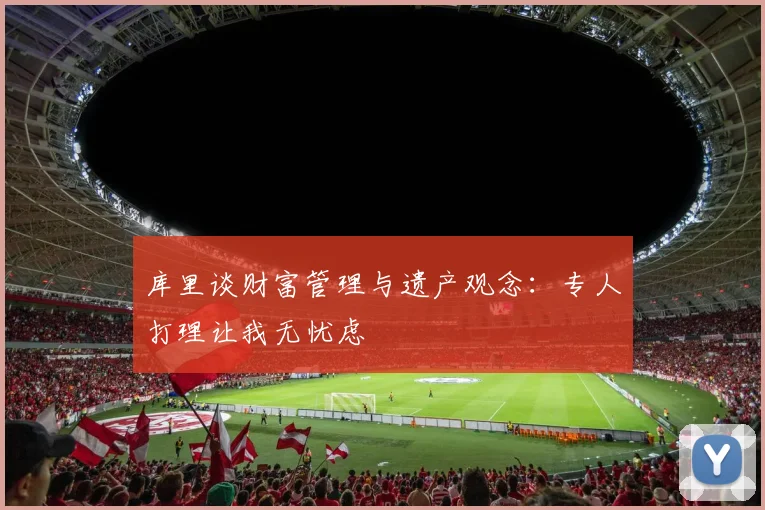 库里谈财富管理与遗产观念：专人打理让我无忧虑