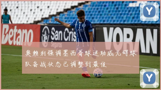 奥赖利强调墨西哥球迷助威无碍球队备战状态已调整到最佳