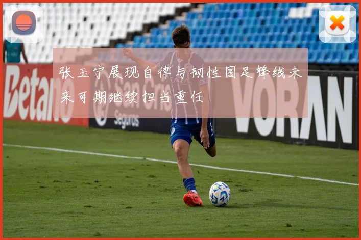 张玉宁展现自律与韧性国足锋线未来可期继续担当重任