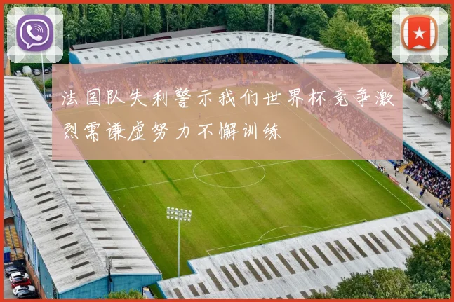 法国队失利警示我们世界杯竞争激烈需谦虚努力不懈训练