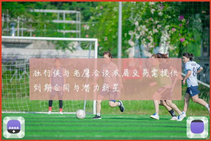 独行侠与老鹰洽谈浓眉交易需提供到期合同与潜力新星