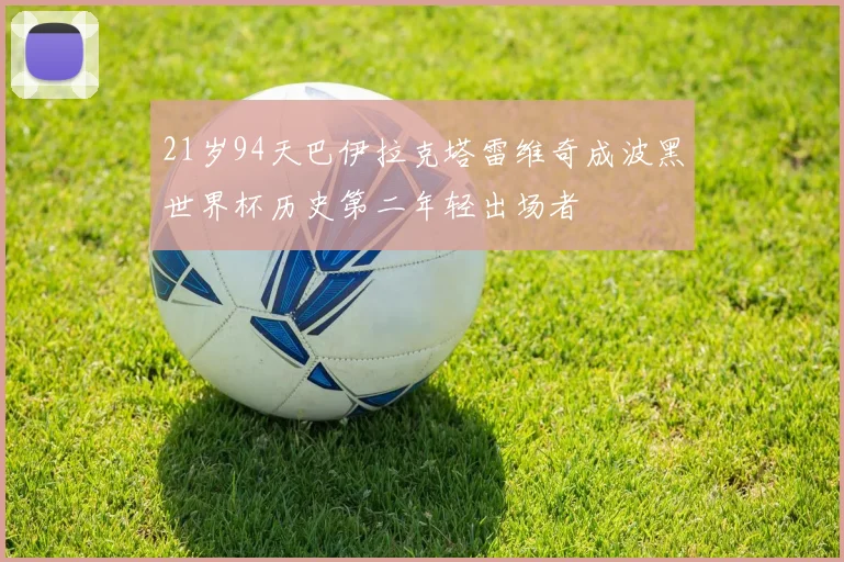 21岁94天巴伊拉克塔雷维奇成波黑世界杯历史第二年轻出场者