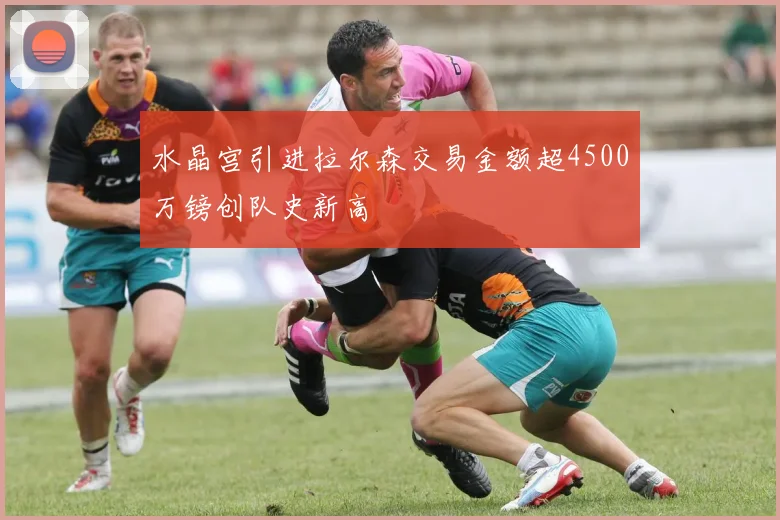 水晶宫引进拉尔森交易金额超4500万镑创队史新高