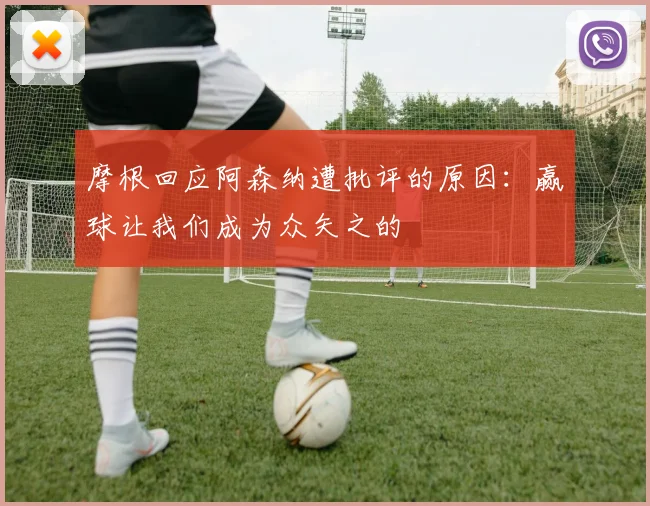 摩根回应阿森纳遭批评的原因：赢球让我们成为众矢之的