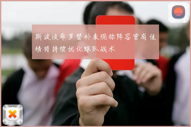 斯波谈希罗替补表现称阵容曾有佳绩将持续优化球队战术
