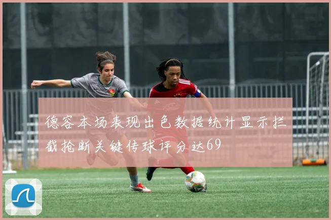 德容本场表现出色数据统计显示拦截抢断关键传球评分达69