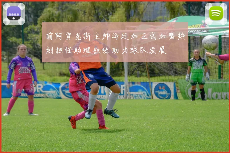 前阿贾克斯主帅海廷加正式加盟热刺担任助理教练助力球队发展