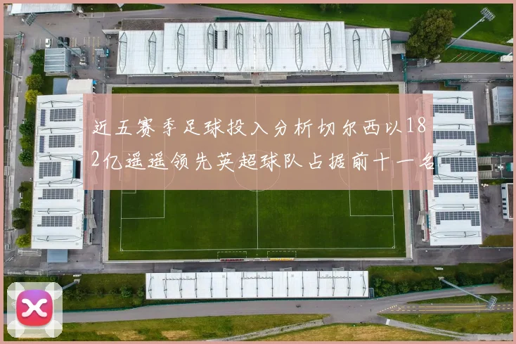 近五赛季足球投入分析切尔西以182亿遥遥领先英超球队占据前十一名