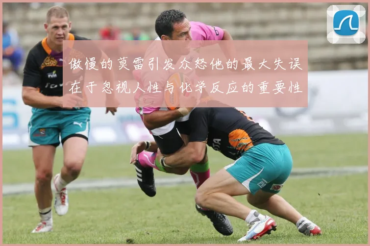 傲慢的莫雷引发众怒他的最大失误在于忽视人性与化学反应的重要性