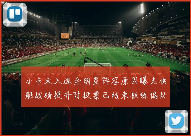小卡未入选全明星阵容原因曝光快船战绩提升时投票已结束教练偏好影响选人