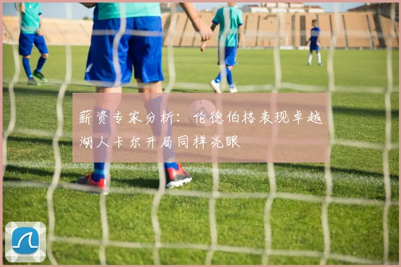 薪资专家分析：伦德伯格表现卓越湖人卡尔开局同样亮眼