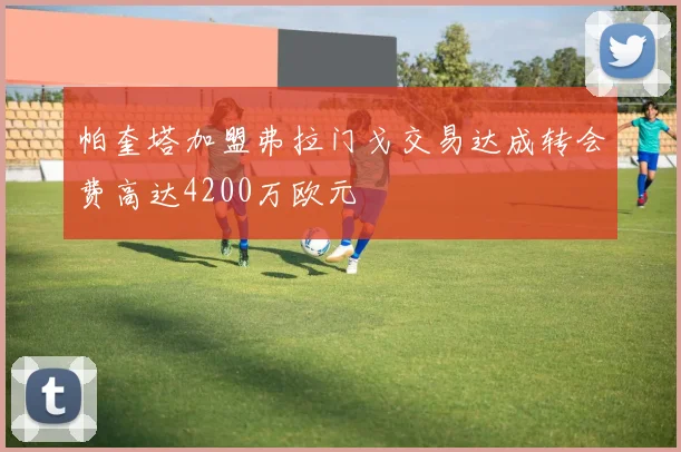 帕奎塔加盟弗拉门戈交易达成转会费高达4200万欧元