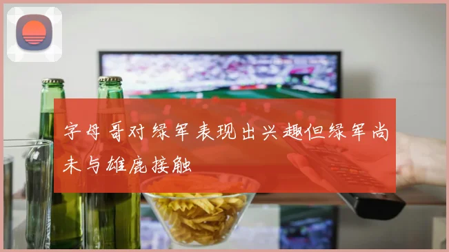 字母哥对绿军表现出兴趣但绿军尚未与雄鹿接触