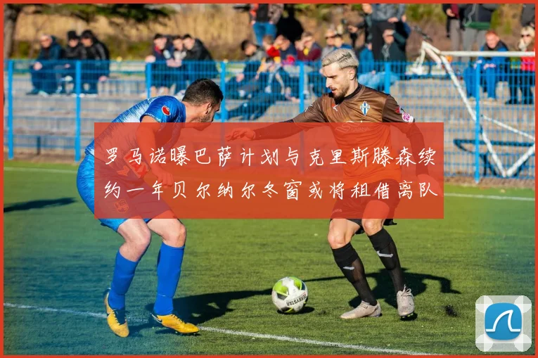 罗马诺曝巴萨计划与克里斯滕森续约一年贝尔纳尔冬窗或将租借离队