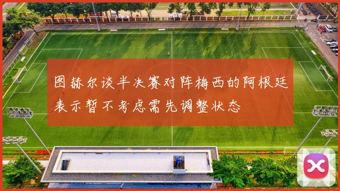 图赫尔谈半决赛对阵梅西的阿根廷表示暂不考虑需先调整状态