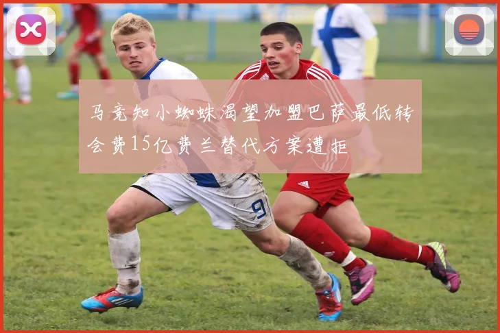 马竞知小蜘蛛渴望加盟巴萨最低转会费15亿费兰替代方案遭拒