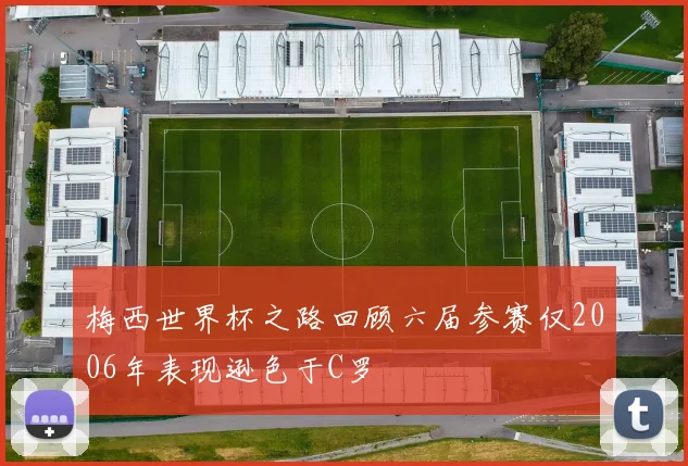 梅西世界杯之路回顾六届参赛仅2006年表现逊色于C罗