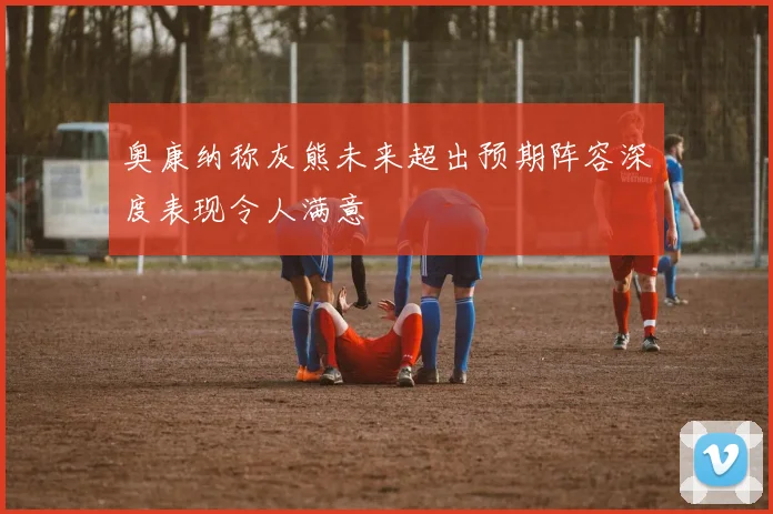 奥康纳称灰熊未来超出预期阵容深度表现令人满意